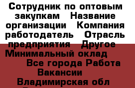 Сотрудник по оптовым закупкам › Название организации ­ Компания-работодатель › Отрасль предприятия ­ Другое › Минимальный оклад ­ 28 000 - Все города Работа » Вакансии   . Владимирская обл.,Вязниковский р-н